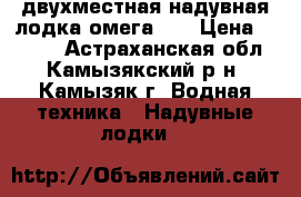 двухместная надувная лодка омега 21 › Цена ­ 7 000 - Астраханская обл., Камызякский р-н, Камызяк г. Водная техника » Надувные лодки   
